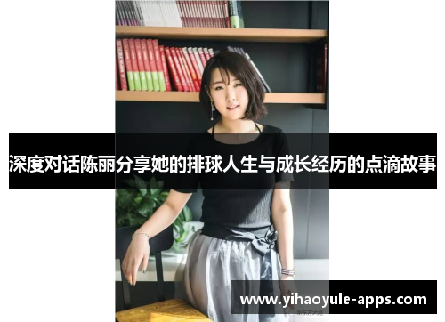 深度对话陈丽分享她的排球人生与成长经历的点滴故事