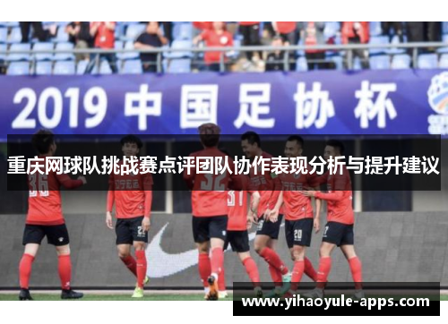 重庆网球队挑战赛点评团队协作表现分析与提升建议