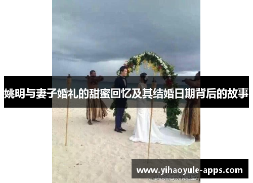 姚明与妻子婚礼的甜蜜回忆及其结婚日期背后的故事