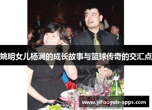 姚明女儿杨澜的成长故事与篮球传奇的交汇点