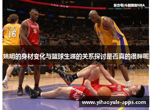 姚明的身材变化与篮球生涯的关系探讨是否真的很胖呢