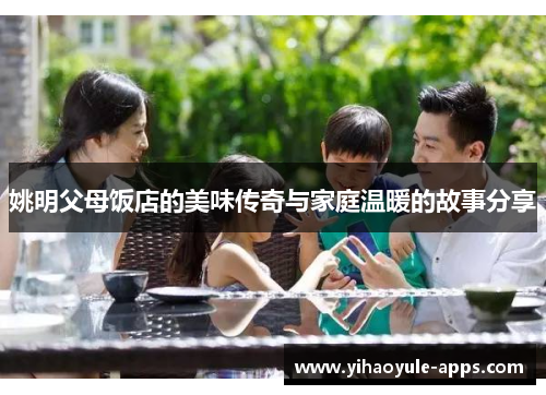 姚明父母饭店的美味传奇与家庭温暖的故事分享