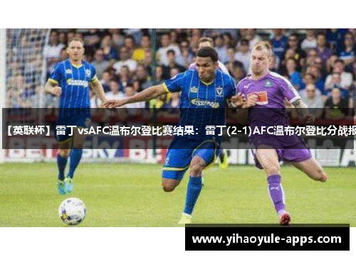 【英联杯】雷丁vsAFC温布尔登比赛结果：雷丁(2-1)AFC温布尔登比分战报