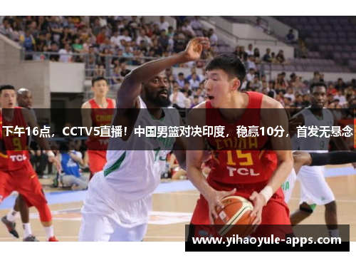 下午16点，CCTV5直播！中国男篮对决印度，稳赢10分，首发无悬念